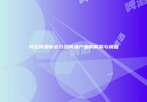 河北啤酒协会介绍啤酒产业的繁荣与挑战