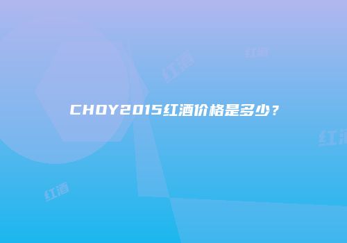CHOY2015红酒价格是多少？