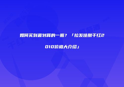 如何买到最划算的一瓶？「拉发佳酿干红2010价格大介绍」