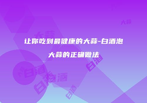 让你吃到最健康的大蒜-白酒泡大蒜的正确做法
