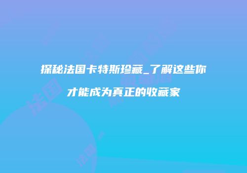 探秘法国卡特斯珍藏_了解这些你才能成为真正的收藏家