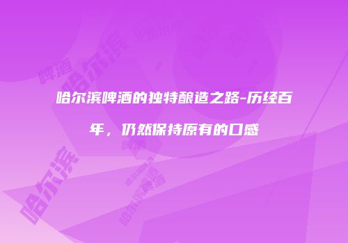 哈尔滨啤酒的独特酿造之路-历经百年，仍然保持原有的口感