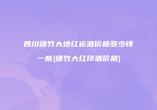 四川绵竹大地红运酒价格多少钱一瓶(绵竹大红印酒价格)