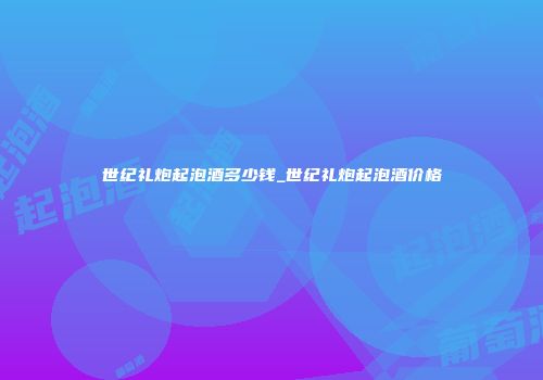 世纪礼炮起泡酒多少钱_世纪礼炮起泡酒价格