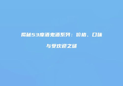 揭秘53度酒鬼酒系列：价格、口味与受欢迎之谜