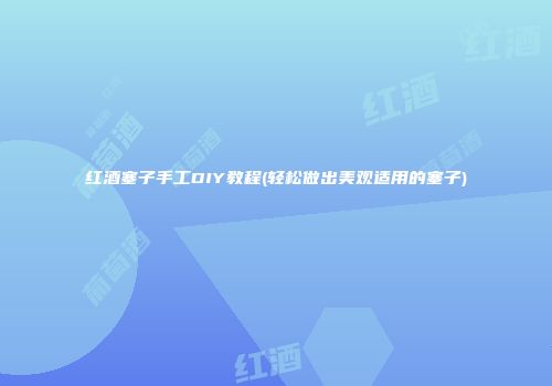 红酒塞子手工DIY教程(轻松做出美观适用的塞子)