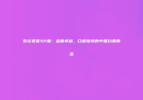 紫坛老窖52度：品质卓越，口感独特的中国白酒典范