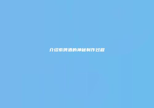 介绍紫啤酒的神秘制作过程