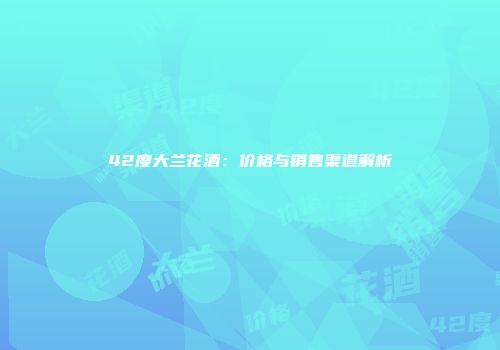 42度大兰花酒：价格与销售渠道解析