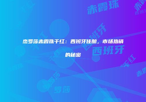 杰罗莎赤霞珠干红：西班牙佳酿，市场热销的秘密