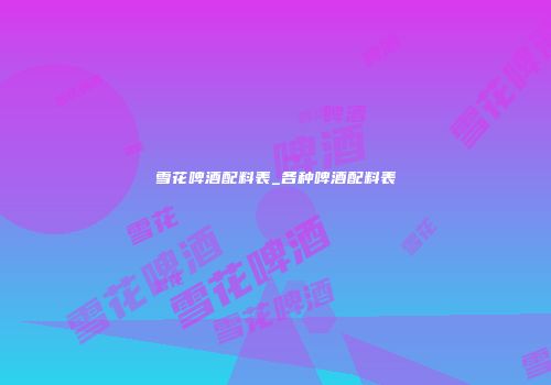 雪花啤酒配料表_各种啤酒配料表