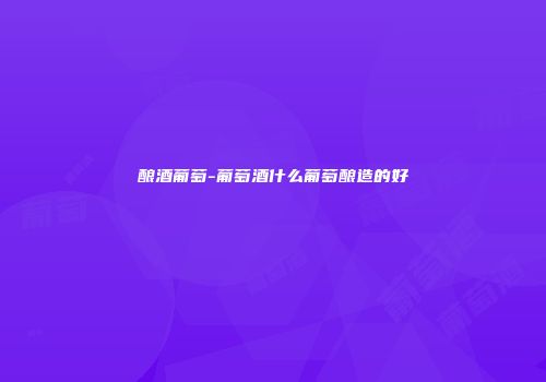 酿酒葡萄-葡萄酒什么葡萄酿造的好
