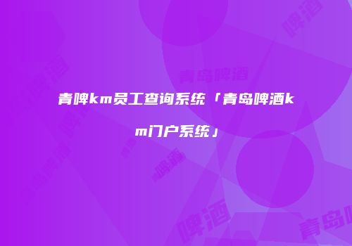 青啤km员工查询系统「青岛啤酒km门户系统」
