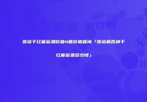 张裕干红葡萄酒价格4瓶价格查询「张裕解百纳干红葡萄酒多少钱」