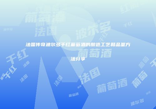 法国传奇波尔多干红葡萄酒的酿造工艺和品鉴方法分享