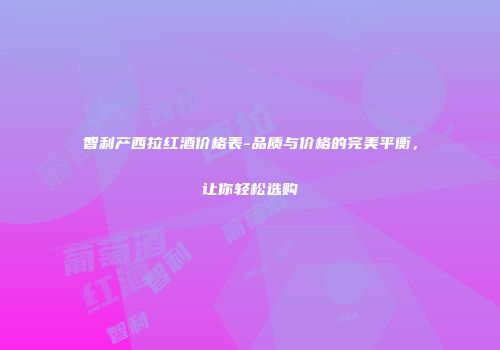 智利产西拉红酒价格表-品质与价格的完美平衡，让你轻松选购