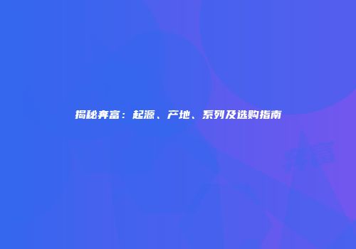 揭秘奔富：起源、产地、系列及选购指南