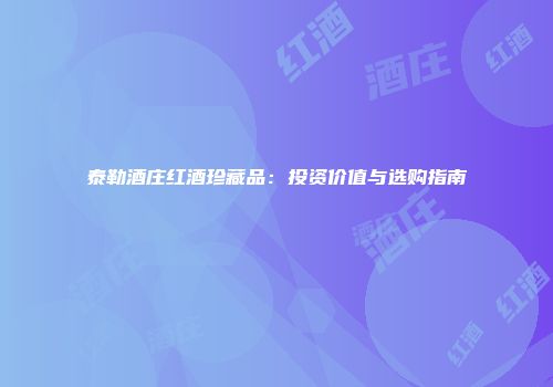 泰勒酒庄红酒珍藏品：投资价值与选购指南