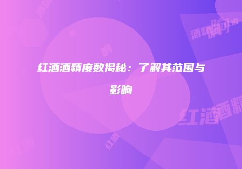 红酒酒精度数揭秘：了解其范围与影响