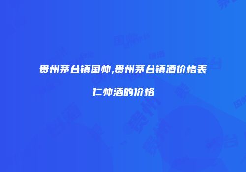 贵州茅台镇国帅,贵州茅台镇酒价格表仁帅酒的价格