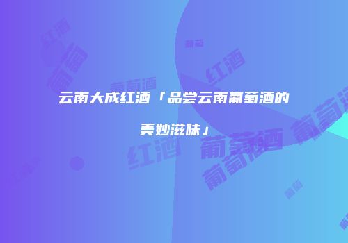 云南大成红酒「品尝云南葡萄酒的美妙滋味」