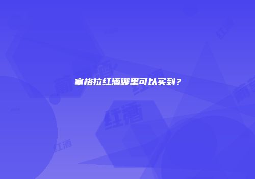 塞格拉红酒哪里可以买到？