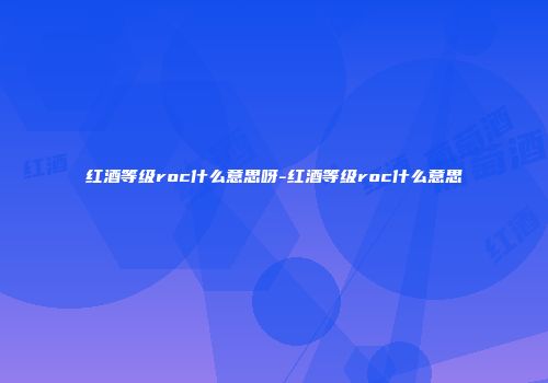 红酒等级roc什么意思呀-红酒等级roc什么意思