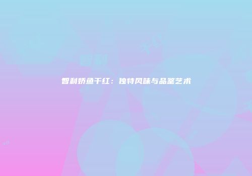 智利娇鱼干红：独特风味与品鉴艺术