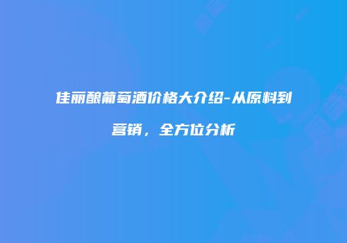 佳丽酿葡萄酒价格大介绍-从原料到营销，全方位分析