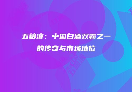 五粮液：中国白酒双霸之一的传奇与市场地位