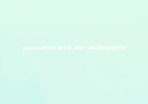 audacia所有红酒价格-品尝一流红酒的价格列表