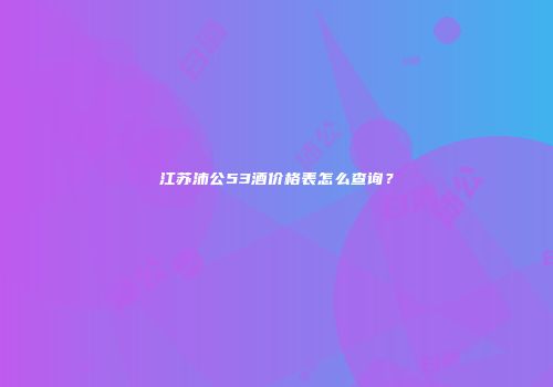 江苏沛公53酒价格表怎么查询？