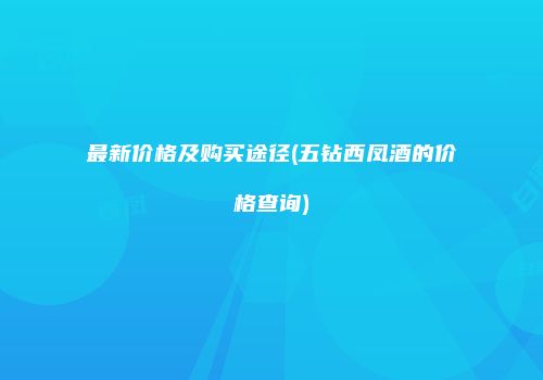 最新价格及购买途径(五钻西凤酒的价格查询)