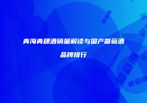 青海青稞酒销量解读与国产葡萄酒品牌排行