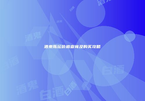 酒鬼陈坛价格查询及购买攻略