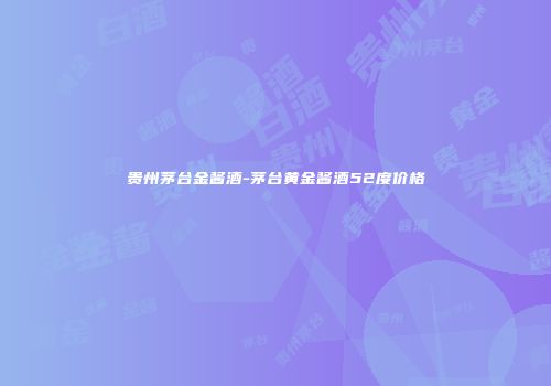 贵州茅台金酱酒-茅台黄金酱酒52度价格