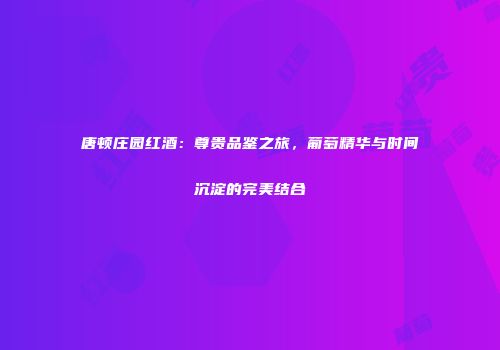 唐顿庄园红酒：尊贵品鉴之旅，葡萄精华与时间沉淀的完美结合