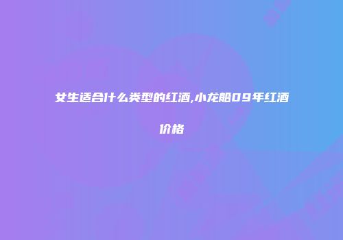 女生适合什么类型的红酒,小龙船09年红酒价格