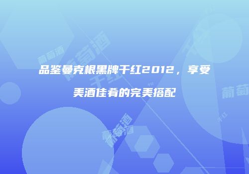 品鉴曼克根黑牌干红2012，享受美酒佳肴的完美搭配