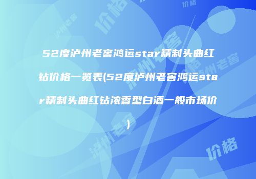 52度泸州老窖鸿运star精制头曲红钻价格一览表(52度泸州老窖鸿运star精制头曲红钻浓香型白酒一般市场价)