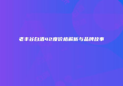 老丰谷白酒42度价格解析与品牌故事