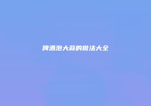 啤酒泡大蒜的做法大全