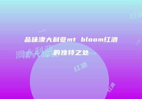 品味澳大利亚mt bloom红酒的独特之处