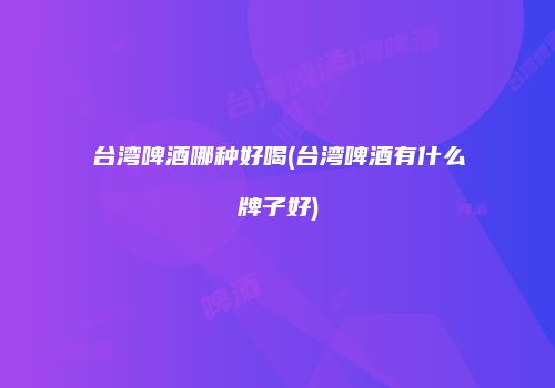 台湾啤酒哪种好喝(台湾啤酒有什么牌子好)
