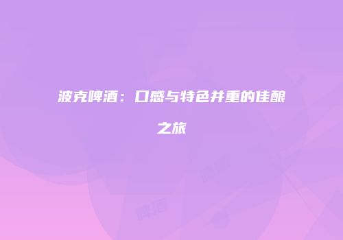 波克啤酒：口感与特色并重的佳酿之旅
