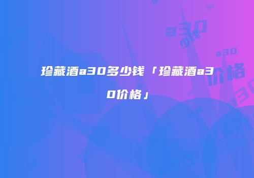 珍藏酒a30多少钱「珍藏酒a30价格」