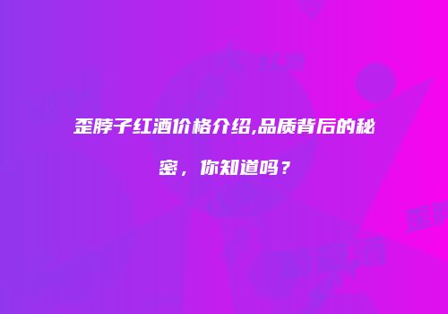 歪脖子红酒价格介绍,品质背后的秘密，你知道吗？