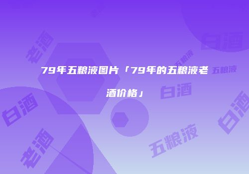 79年五粮液图片「79年的五粮液老酒价格」
