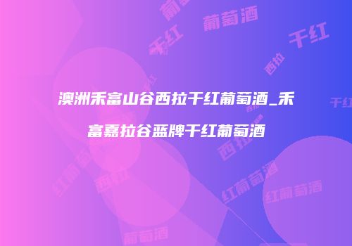 澳洲禾富山谷西拉干红葡萄酒_禾富嘉拉谷蓝牌干红葡萄酒