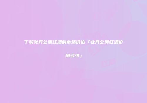 了解牡丹公爵红酒的市场价位「牡丹公爵红酒价格多少」
